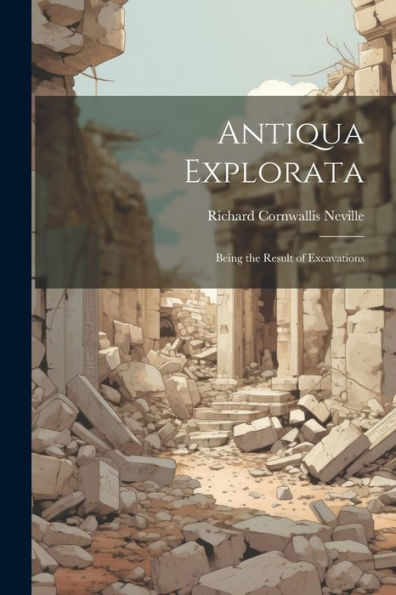 Antiqua Explorata: Being The Result Of Excavations