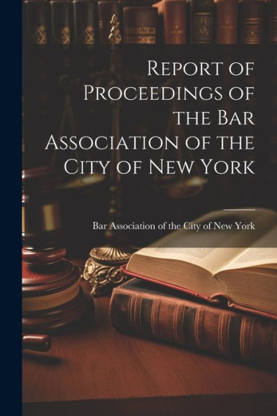 Report Of Proceedings Of The Bar Association Of The City Of New York