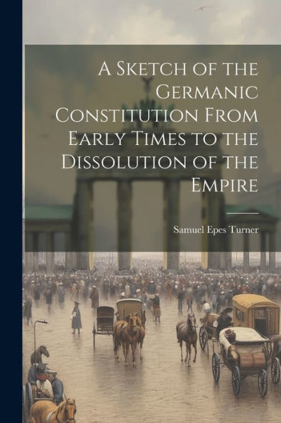 A Sketch Of The Germanic Constitution From Early Times To The Dissolution Of The Empire