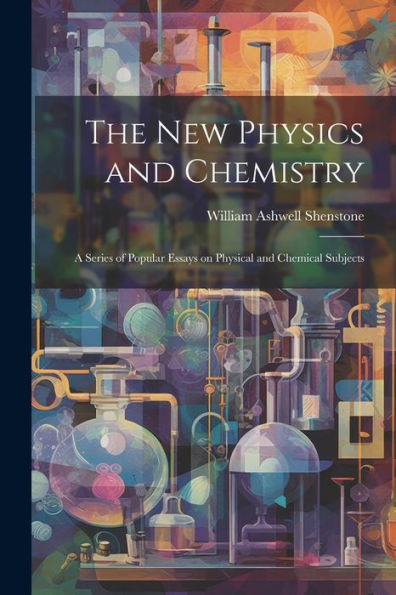 The New Physics And Chemistry: A Series Of Popular Essays On Physical And Chemical Subjects