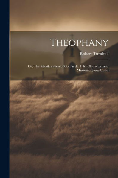 Theophany: Or, The Manifestation Of God In The Life, Character, And Mission Of Jesus Christ