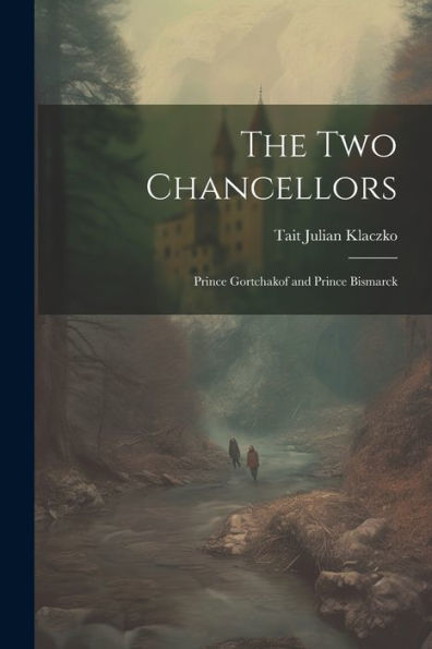 The Two Chancellors: Prince Gortchakof And Prince Bismarck