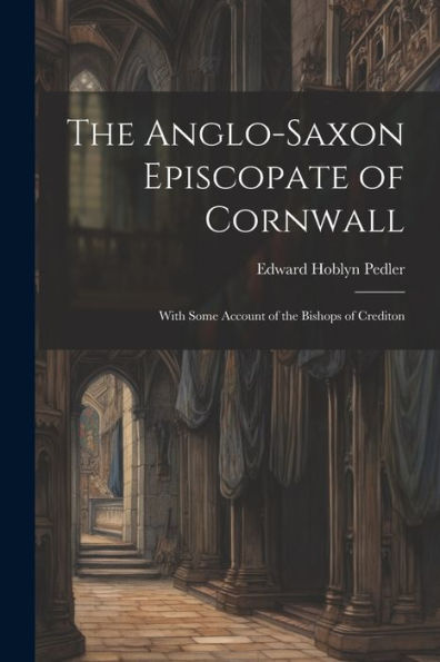The Anglo-Saxon Episcopate Of Cornwall: With Some Account Of The Bishops Of Crediton