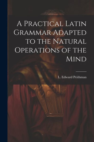 A Practical Latin Grammar Adapted To The Natural Operations Of The Mind
