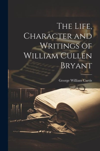 The Life, Character And Writings Of William Cullen Bryant