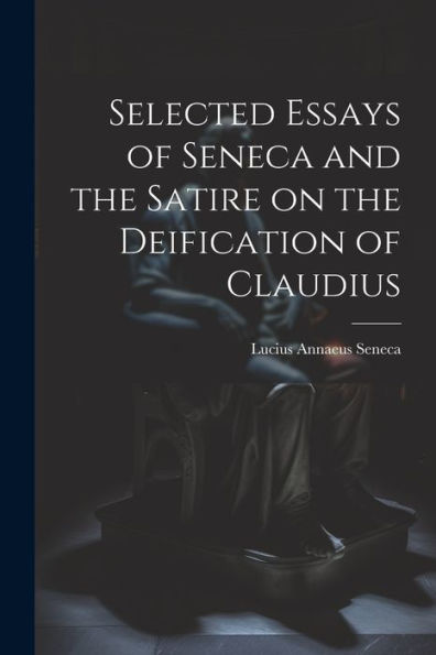 Selected Essays Of Seneca And The Satire On The Deification Of Claudius