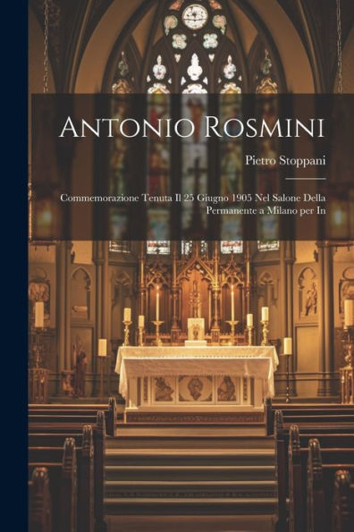 Antonio Rosmini: Commemorazione Tenuta Il 25 Giugno 1905 Nel Salone Della Permanente A Milano Per In
