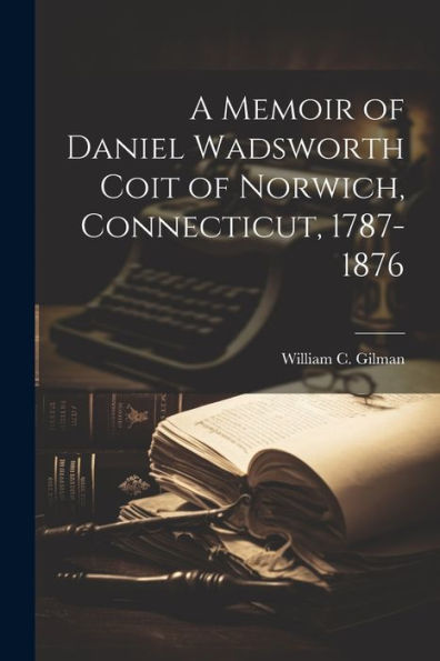 A Memoir Of Daniel Wadsworth Coit Of Norwich, Connecticut, 1787-1876