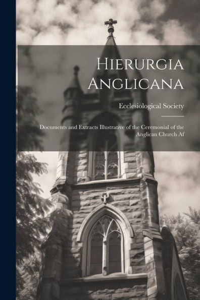 Hierurgia Anglicana: Documents And Extracts Illustrative Of The Ceremonial Of The Anglican Church Af