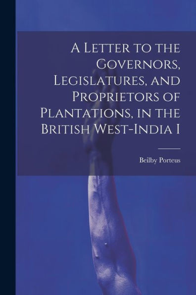 A Letter To The Governors, Legislatures, And Proprietors Of Plantations, In The British West-India I