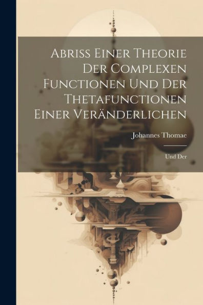 Abriss Einer Theorie Der Complexen Functionen Und Der Thetafunctionen Einer Veränderlichen: Und Der