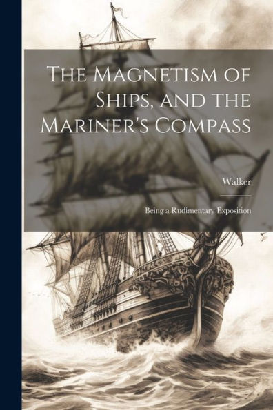 The Magnetism Of Ships, And The Mariner's Compass; Being A Rudimentary Exposition