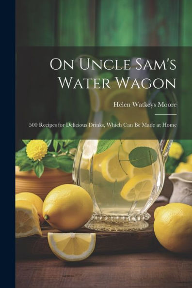 On Uncle Sam's Water Wagon; 500 Recipes For Delicious Drinks, Which Can Be Made At Home