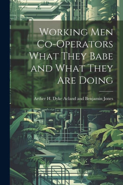 Working Men Co-Operators What They Babe And What They Are Doing