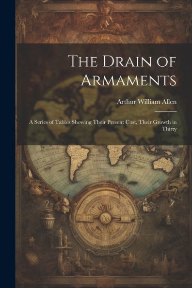 The Drain Of Armaments; A Series Of Tables Showing Their Present Cost, Their Growth In Thirty
