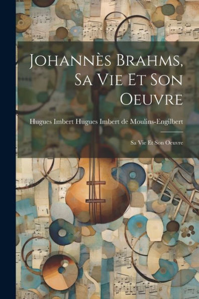 Johannès Brahms, Sa Vie Et Son Oeuvre: Sa Vie Et Son Oeuvre