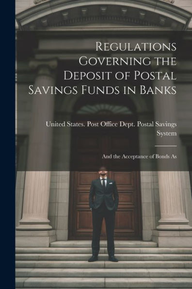 Regulations Governing The Deposit Of Postal Savings Funds In Banks: And The Acceptance Of Bonds As