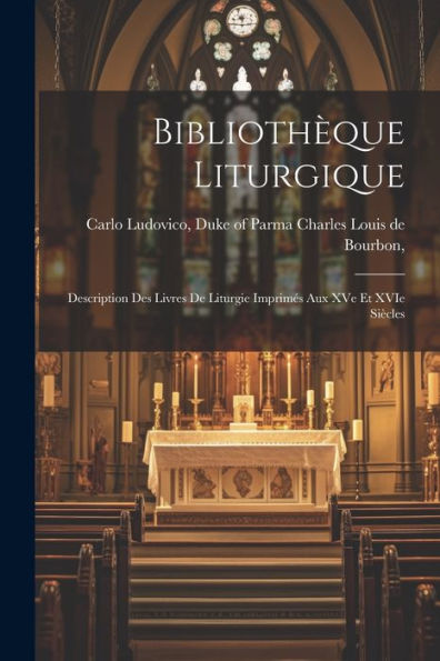 Bibliothèque Liturgique: Description Des Livres De Liturgie Imprimés Aux Xve Et Xvie Siècles