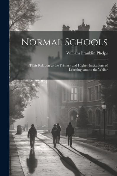Normal Schools: Their Relation To The Primary And Higher Institutions Of Learning, And To The Welfar
