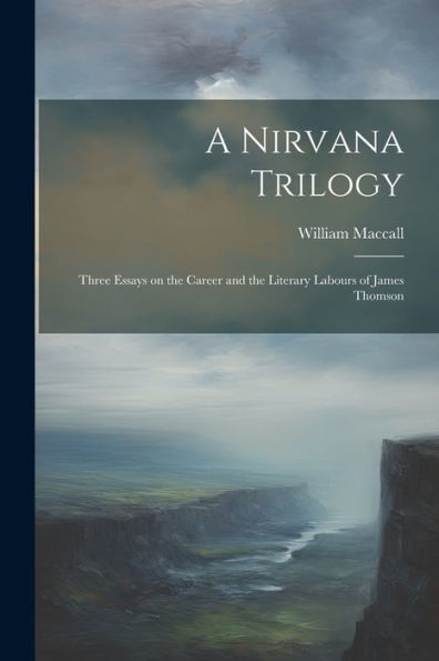 A Nirvana Trilogy: Three Essays On The Career And The Literary Labours Of James Thomson