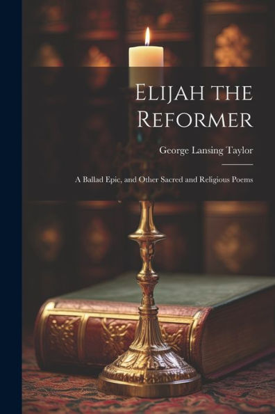 Elijah The Reformer: A Ballad Epic, And Other Sacred And Religious Poems