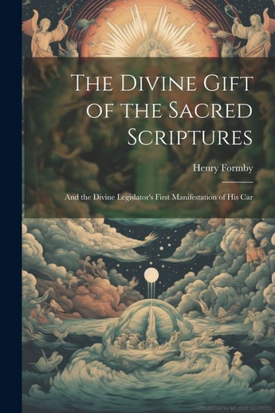 The Divine Gift Of The Sacred Scriptures: And The Divine Legislator's First Manifestation Of His Car