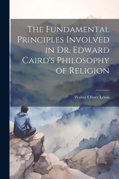 The Fundamental Principles Involved In Dr. Edward Caird's Philosophy Of Religion