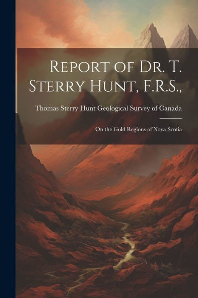 Report Of Dr. T. Sterry Hunt, F.R.S.,: On The Gold Regions Of Nova Scotia