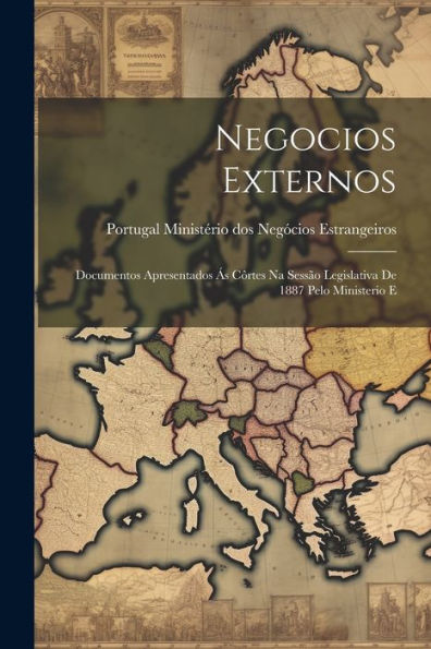 Negocios Externos: Documentos Apresentados Ás Côrtes Na Sessão Legislativa De 1887 Pelo Ministerio E