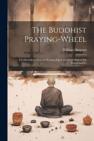 The Buddhist Praying-Wheel: A Collection Of Material Bearing Upon The Symbolism Of The Wheel And Ci