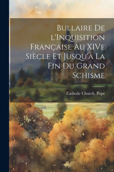 Bullaire De L'Inquisition Française Au Xive Siècle Et Jusqu'À La Fin Du Grand Schisme (Latin Edition)
