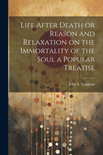 Life After Death Or Reason And Relaxation On The Immortality Of The Soul A Popular Treatise