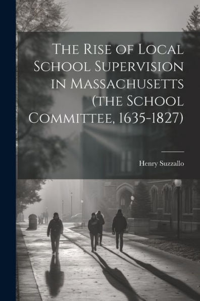 The Rise Of Local School Supervision In Massachusetts (The School Committee, 1635-1827)