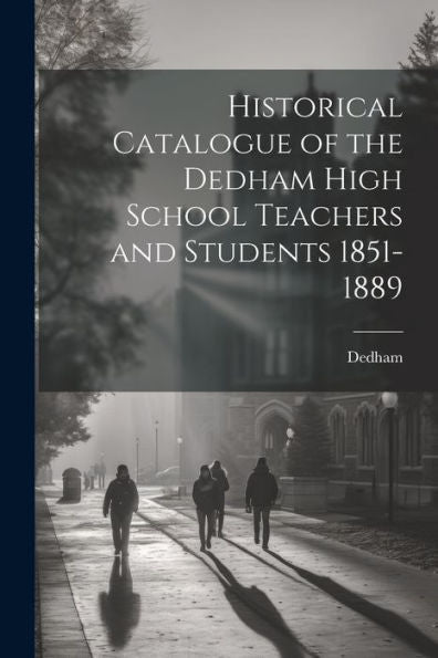 Historical Catalogue Of The Dedham High School Teachers And Students 1851-1889