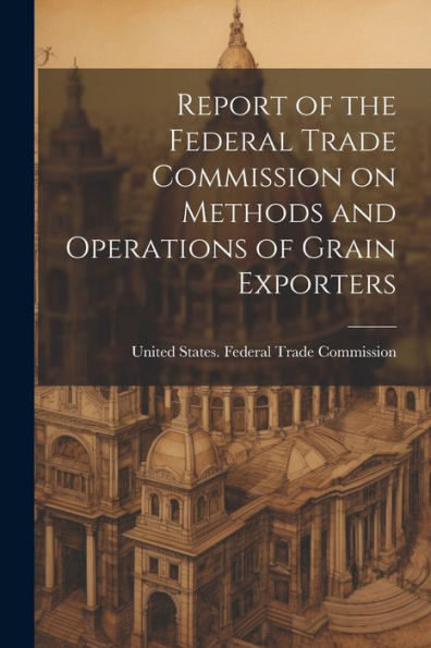 Report Of The Federal Trade Commission On Methods And Operations Of Grain Exporters