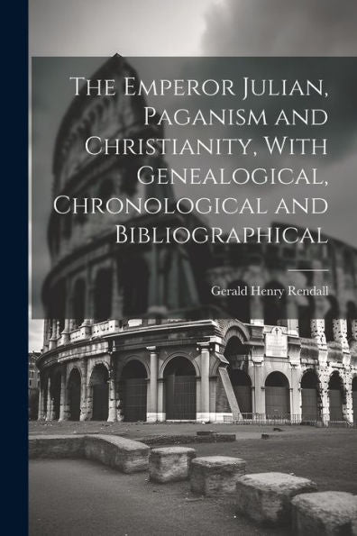 The Emperor Julian, Paganism And Christianity, With Genealogical, Chronological And Bibliographical