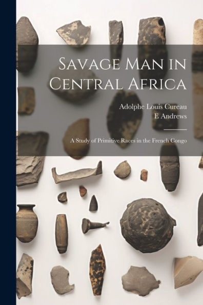 Savage Man In Central Africa; A Study Of Primitive Races In The French Congo