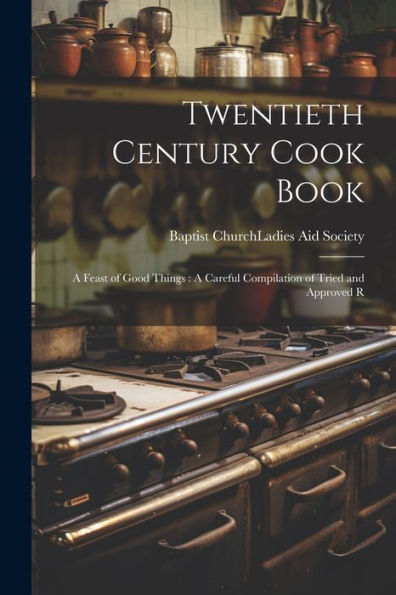 Twentieth Century Cook Book: A Feast Of Good Things: A Careful Compilation Of Tried And Approved R