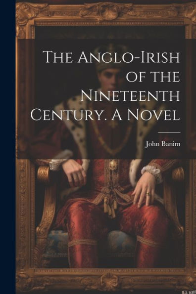 The Anglo-Irish Of The Nineteenth Century. A Novel