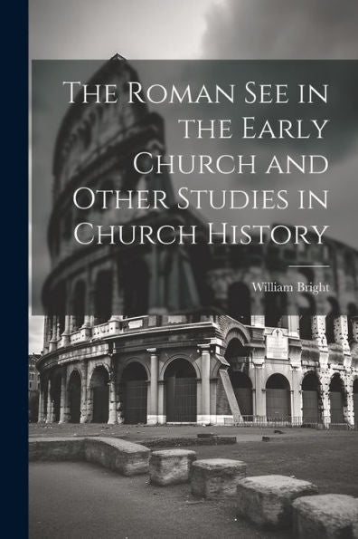 The Roman See In The Early Church And Other Studies In Church History