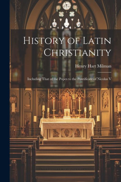 History Of Latin Christianity; Including That Of The Popes To The Pontificate Of Nicolas V