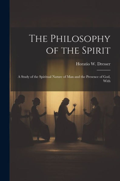 The Philosophy Of The Spirit: A Study Of The Spiritual Nature Of Man And The Presence Of God, With