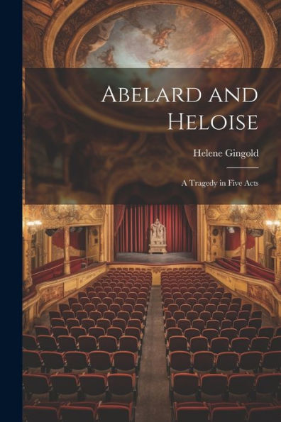 Abelard And Heloise: A Tragedy In Five Acts - 9781022035331