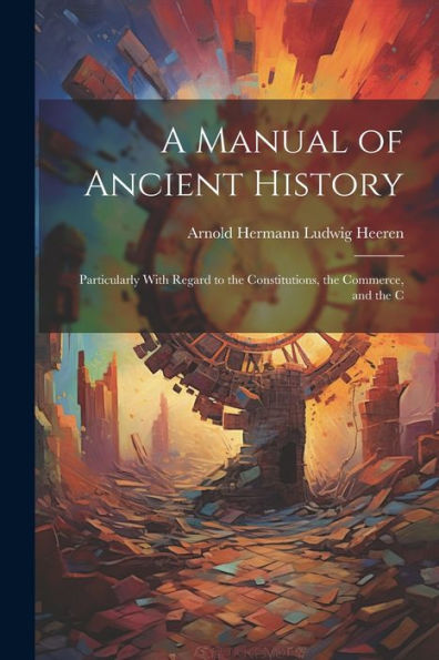 A Manual Of Ancient History: Particularly With Regard To The Constitutions, The Commerce, And The C