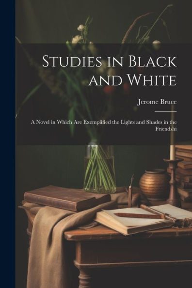 Studies In Black And White: A Novel In Which Are Exemplified The Lights And Shades In The Friendshi