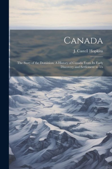 Canada; The Story Of The Dominion; A History Of Canada From Its Early Discovery And Settlement To Th