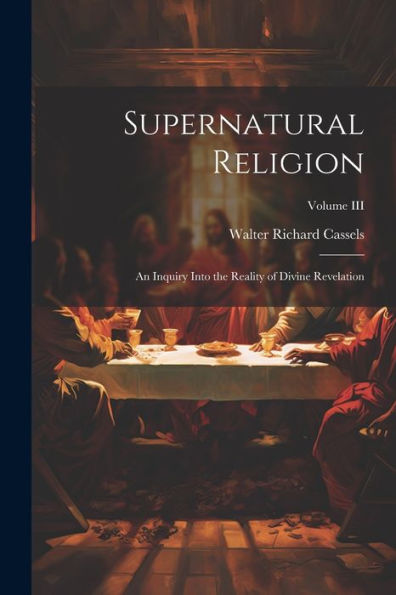 Supernatural Religion: An Inquiry Into The Reality Of Divine Revelation; Volume Iii - 9781022037953