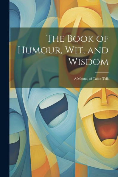 The Book Of Humour, Wit, And Wisdom: A Manual Of Table-Talk