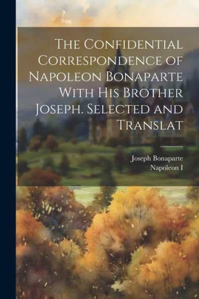 The Confidential Correspondence Of Napoleon Bonaparte With His Brother Joseph. Selected And Translat