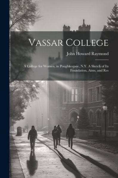 Vassar College: A College For Women, In Poughkeepsie, N.Y. A Sketch Of Its Foundation, Aims, And Res
